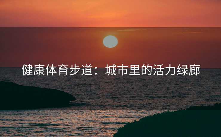 健康体育步道：城市里的活力绿廊