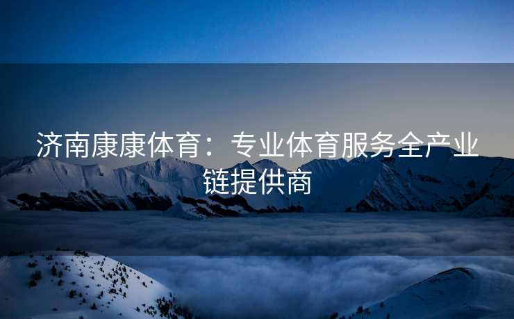 济南康康体育：专业体育服务全产业链提供商
