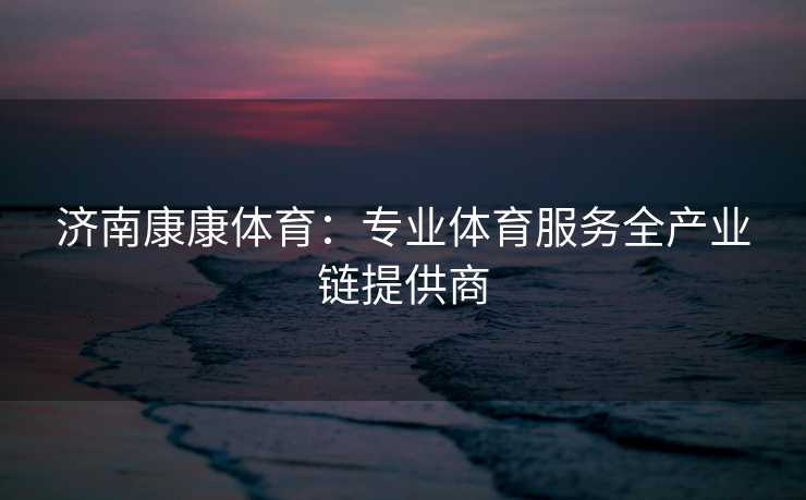 济南康康体育：专业体育服务全产业链提供商