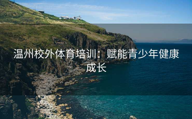 温州校外体育培训：赋能青少年健康成长