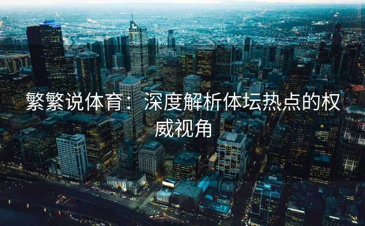 繁繁说体育:深度解析体坛热点的权威视角 繁繁说体育:深度解析体坛热点的权威视角