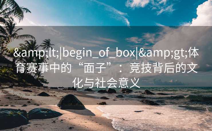 <|begin_of_box|>体育赛事中的“面子”:竞技背后的文化与社会意义 <|begin_of_box|>体育赛事中的“面子”:竞技背后的文化与社会意义