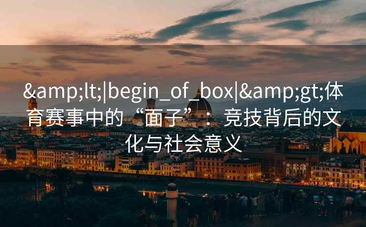 <|begin_of_box|>体育赛事中的“面子”:竞技背后的文化与社会意义 <|begin_of_box|>体育赛事中的“面子”:竞技背后的文化与社会意义