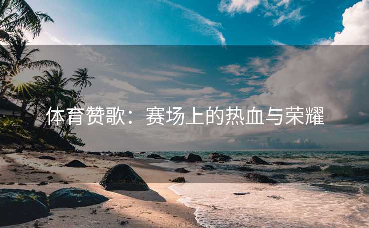 体育赞歌:赛场上的热血与荣耀 体育赞歌:赛场上的热血与荣耀