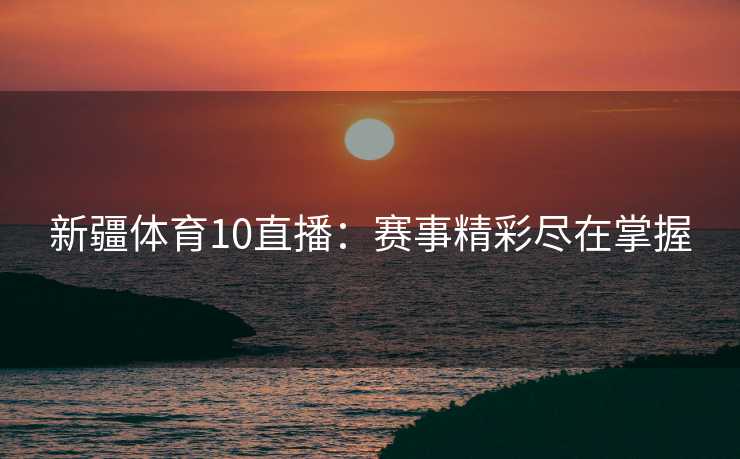新疆体育10直播:赛事精彩尽在掌握 新疆体育10直播:赛事精彩尽在掌握