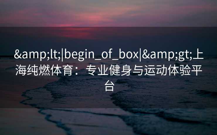 &lt;|begin_of_box|&gt;上海纯燃体育：专业健身与运动体验平台