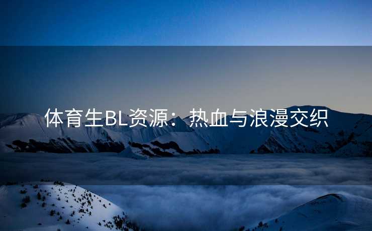 体育生BL资源：热血与浪漫交织