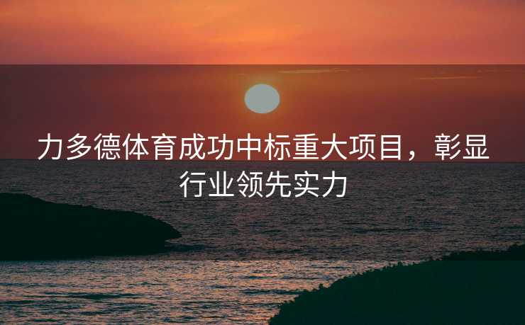 力多德体育成功中标重大项目，彰显行业领先实力