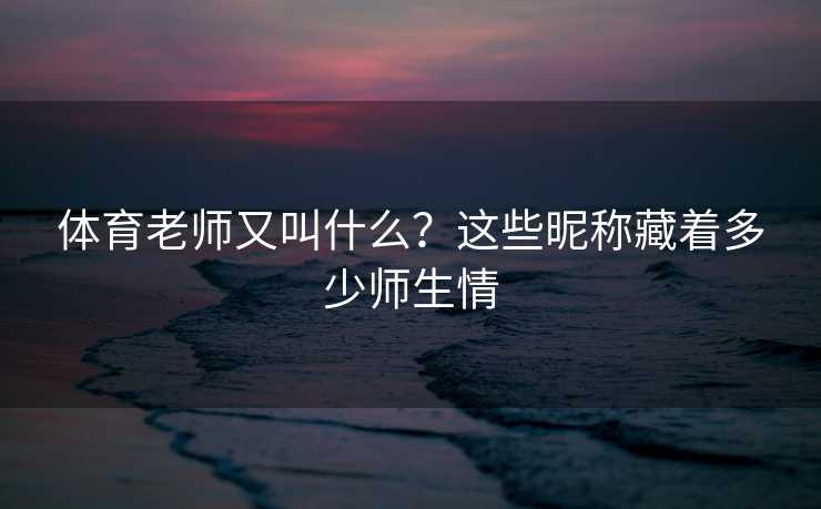 体育老师又叫什么？这些昵称藏着多少师生情