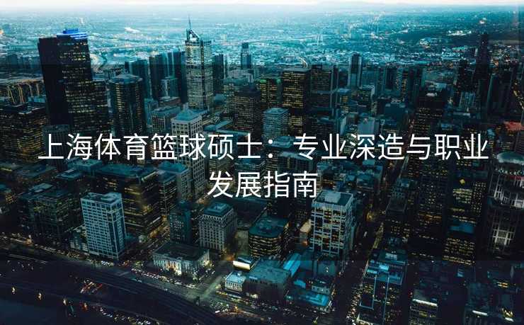 上海体育篮球硕士：专业深造与职业发展指南