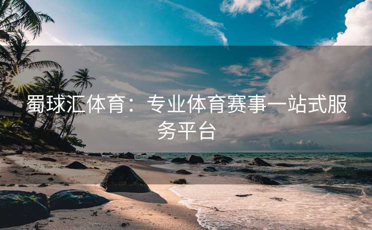 蜀球汇体育：专业体育赛事一站式服务平台