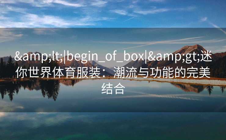 <|begin_of_box|>迷你世界体育服装:潮流与功能的完美结合 <|begin_of_box|>迷你世界体育服装:潮流与功能的完美结合