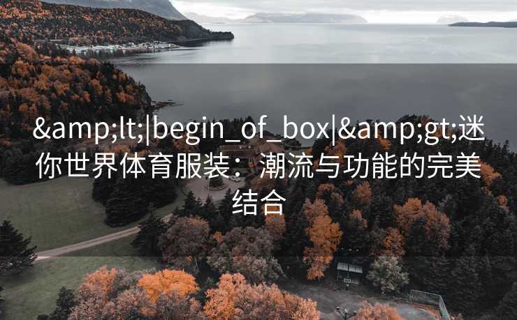 <|begin_of_box|>迷你世界体育服装:潮流与功能的完美结合 <|begin_of_box|>迷你世界体育服装:潮流与功能的完美结合