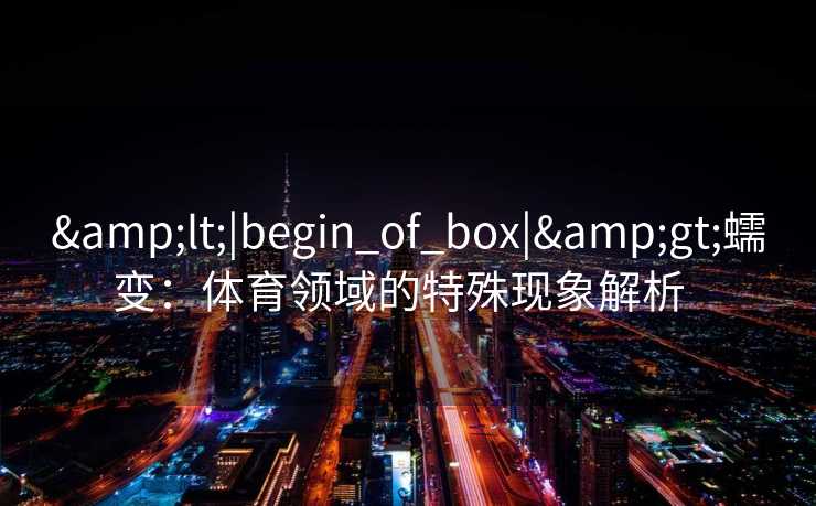 <|begin_of_box|>蠕变:体育领域的特殊现象解析 <|begin_of_box|>蠕变:体育领域的特殊现象解析
