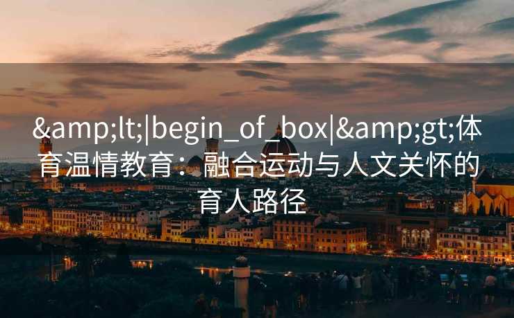<|begin_of_box|>体育温情教育：融合运动与人文关怀的育人路径  