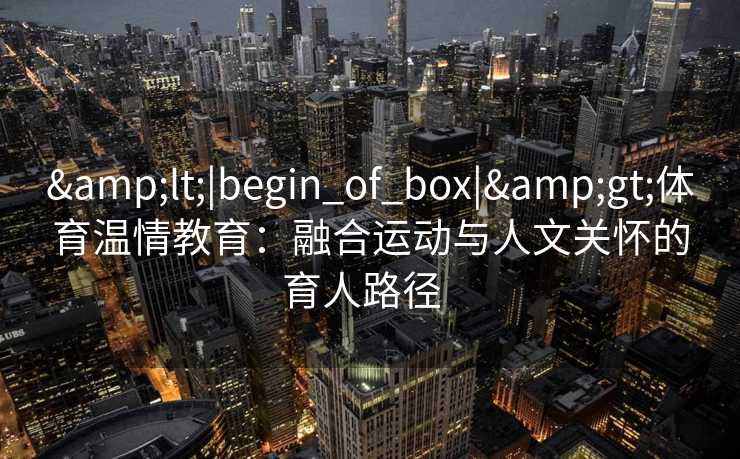 <|begin_of_box|>体育温情教育：融合运动与人文关怀的育人路径  