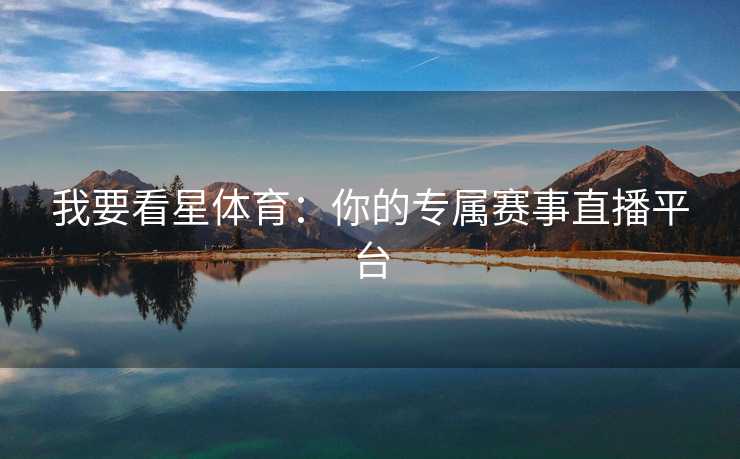 我要看星体育：你的专属赛事直播平台