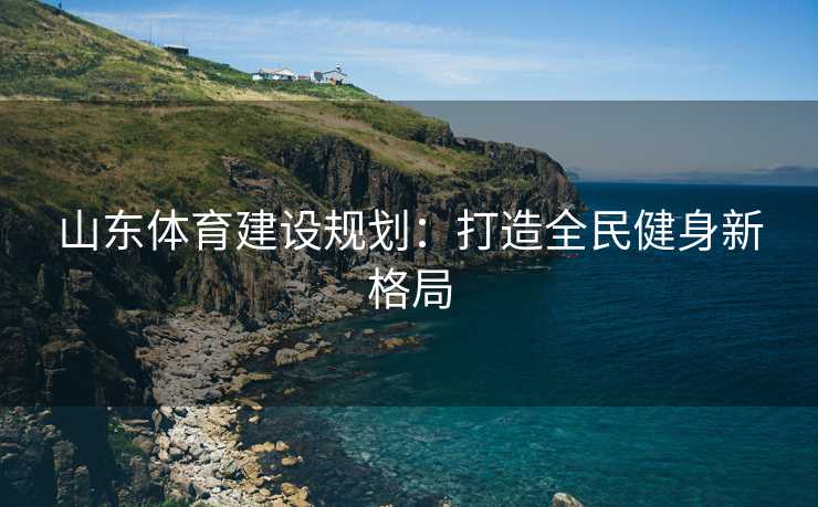 山东体育建设规划：打造全民健身新格局