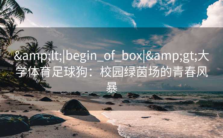<|begin_of_box|>大学体育足球狗：校园绿茵场的青春风暴