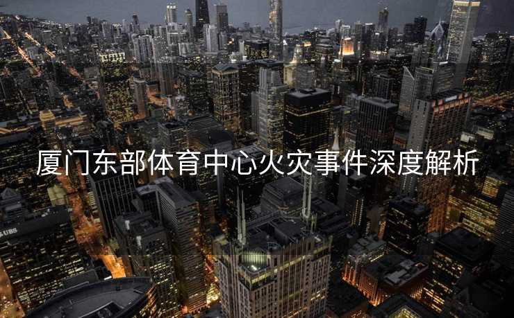 厦门东部体育中心火灾事件深度解析