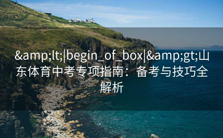<|begin_of_box|>山东体育中考专项指南：备考与技巧全解析