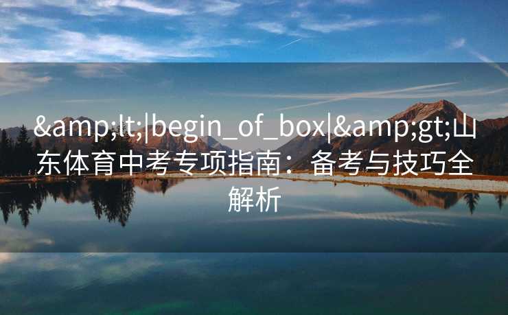 <|begin_of_box|>山东体育中考专项指南：备考与技巧全解析