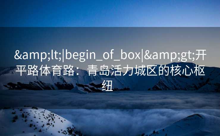 <|begin_of_box|>开平路体育路：青岛活力城区的核心枢纽  
