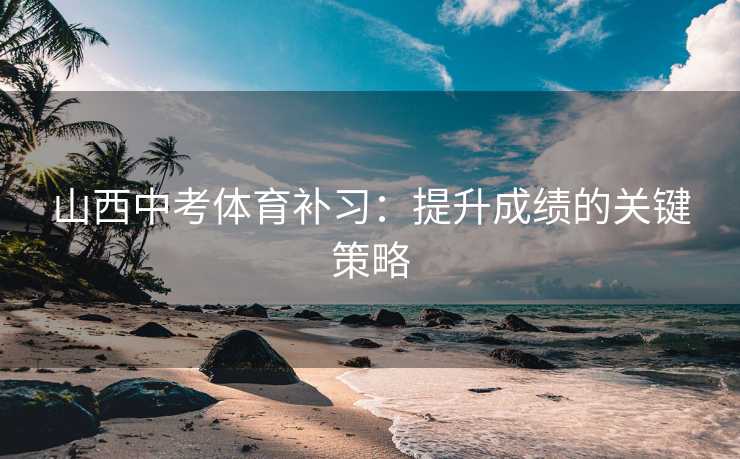 山西中考体育补习：提升成绩的关键策略