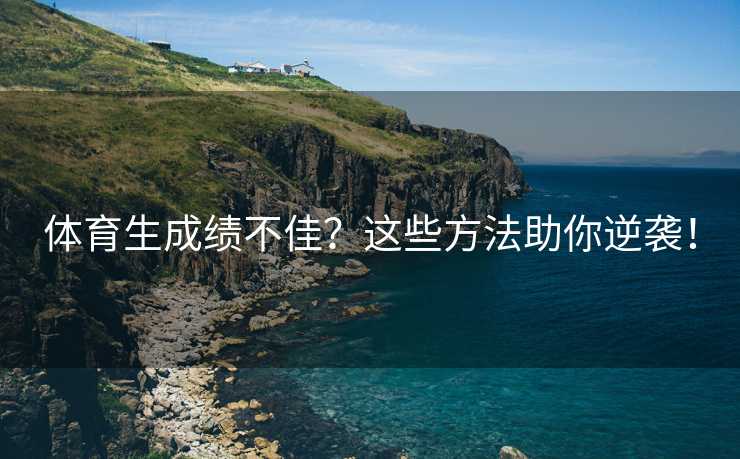 体育生成绩不佳？这些方法助你逆袭！