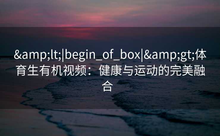 &lt;|begin_of_box|&gt;体育生有机视频：健康与运动的完美融合  