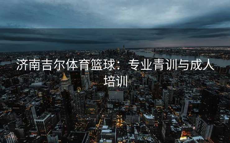 济南吉尔体育篮球：专业青训与成人培训
