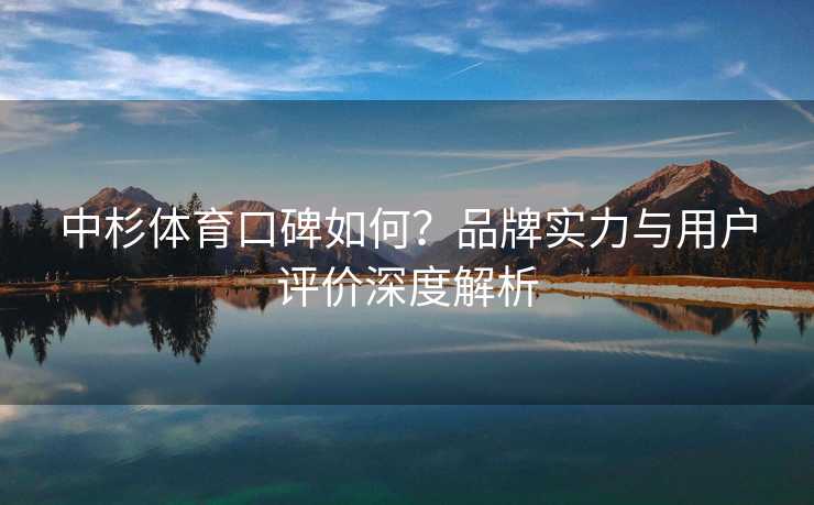 中杉体育口碑如何？品牌实力与用户评价深度解析