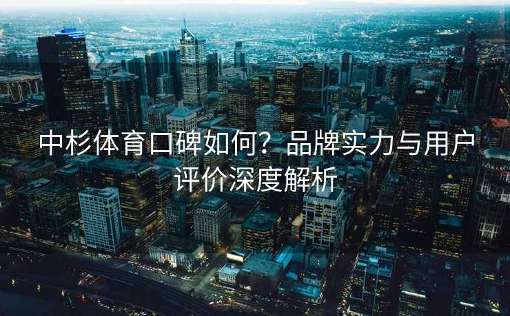 中杉体育口碑如何？品牌实力与用户评价深度解析