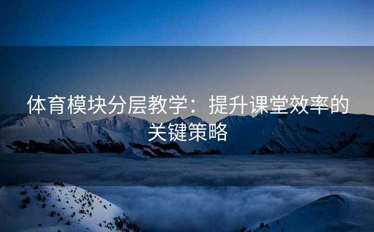 体育模块分层教学：提升课堂效率的关键策略