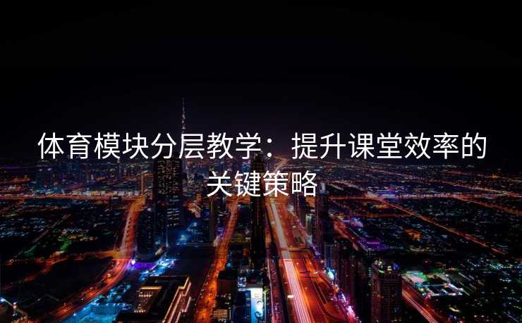 体育模块分层教学：提升课堂效率的关键策略