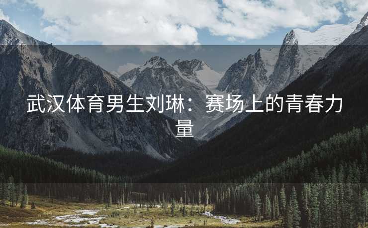 武汉体育男生刘琳：赛场上的青春力量