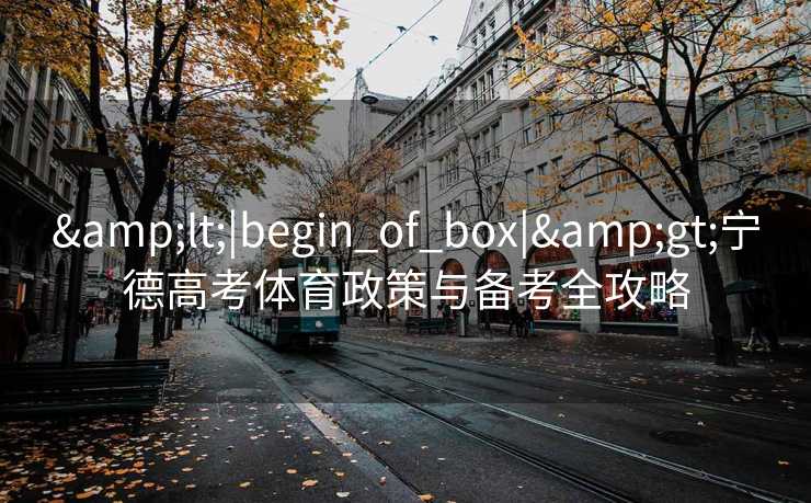 &lt;|begin_of_box|&gt;宁德高考体育政策与备考全攻略