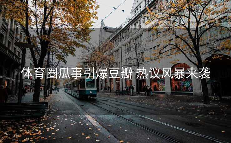 体育圈瓜事引爆豆瓣 热议风暴来袭