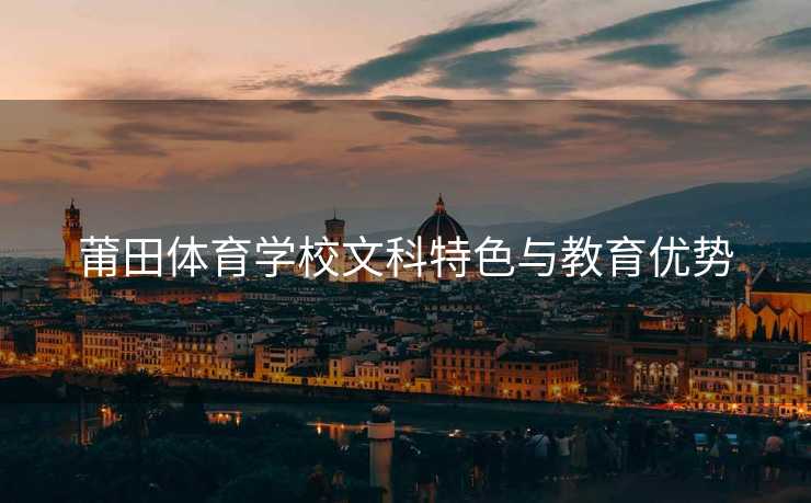 莆田体育学校文科特色与教育优势