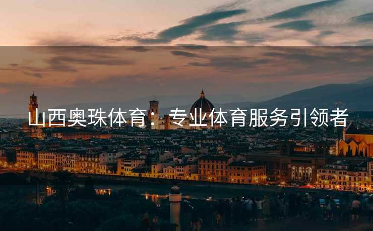 山西奥珠体育：专业体育服务引领者