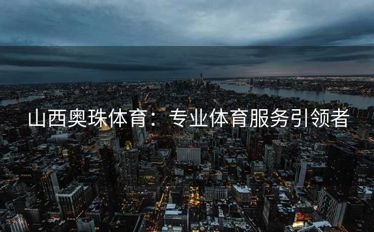 山西奥珠体育：专业体育服务引领者