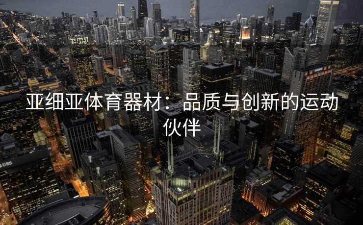 亚细亚体育器材：品质与创新的运动伙伴