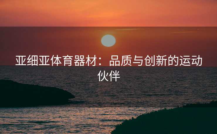 亚细亚体育器材：品质与创新的运动伙伴