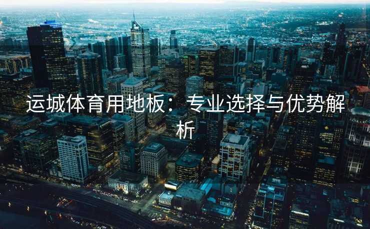 运城体育用地板：专业选择与优势解析