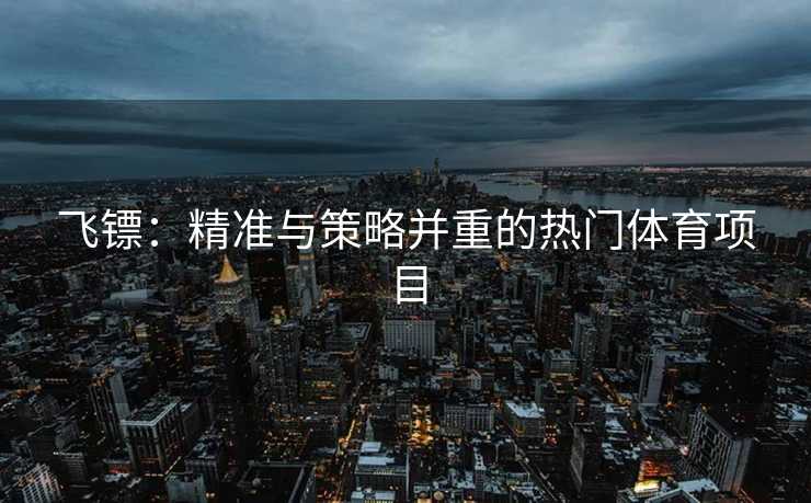 飞镖：精准与策略并重的热门体育项目
