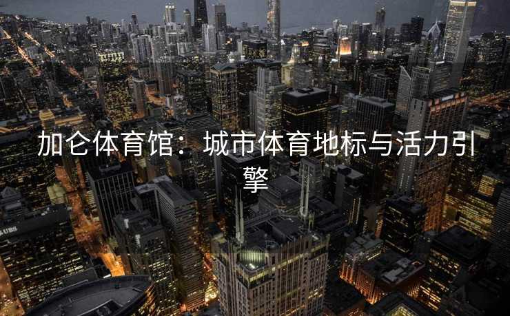 加仑体育馆：城市体育地标与活力引擎