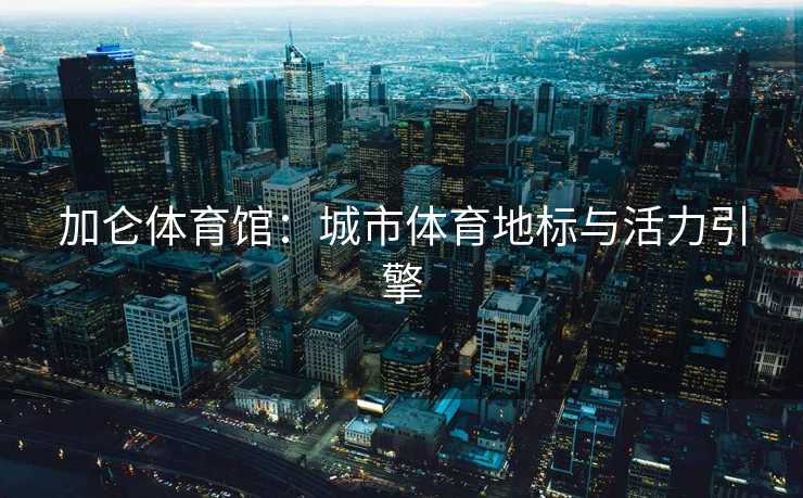 加仑体育馆：城市体育地标与活力引擎
